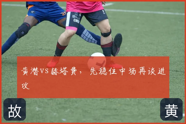 黄潜vs赫塔费，先稳住中场再谈进攻