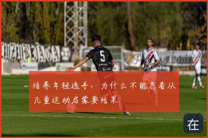 培养年轻选手,为什么不能急着从儿童运动启蒙要结果