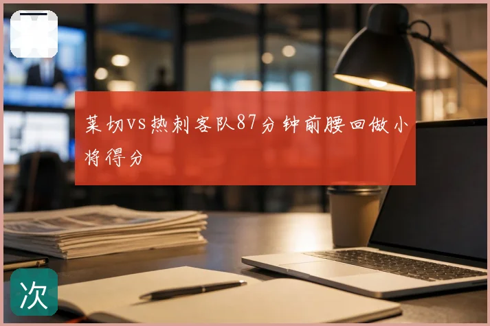 莱切vs热刺客队87分钟前腰回做小将得分